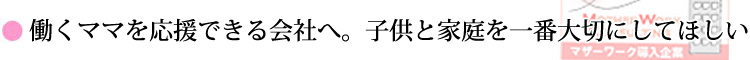働くママを応援出来る社会へ。子供と家庭を一番大切にしてほしいから。
